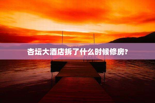 杏坛大酒店拆了什么时候修房?