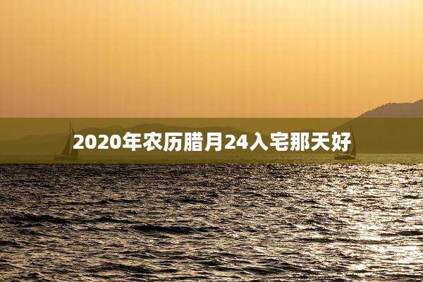 2020年农历腊月24入宅那天好