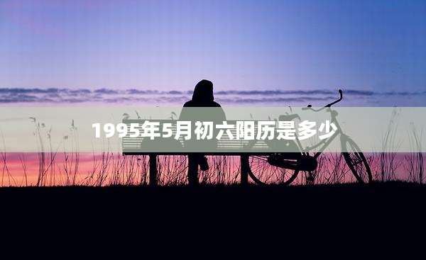 1995年5月初六阳历是多少