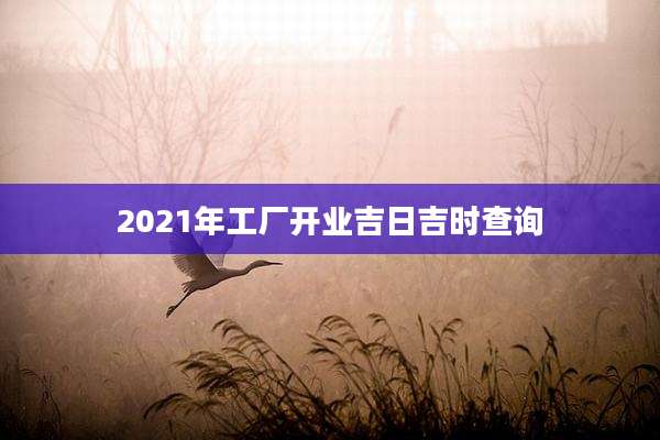 2021年工厂开业吉日吉时查询