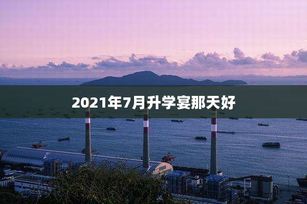 2021年7月升学宴那天好