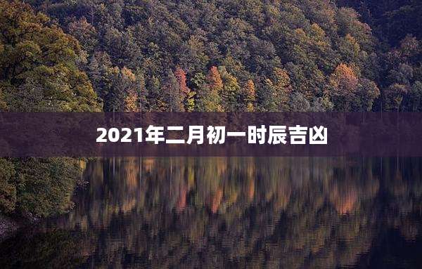 2021年二月初一时辰吉凶