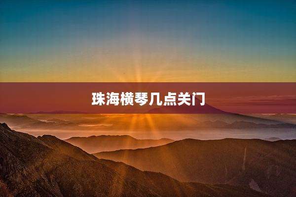 珠海横琴几点关门