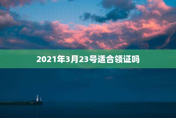 2021年3月23号适合领证吗