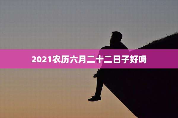 2021农历六月二十二日子好吗