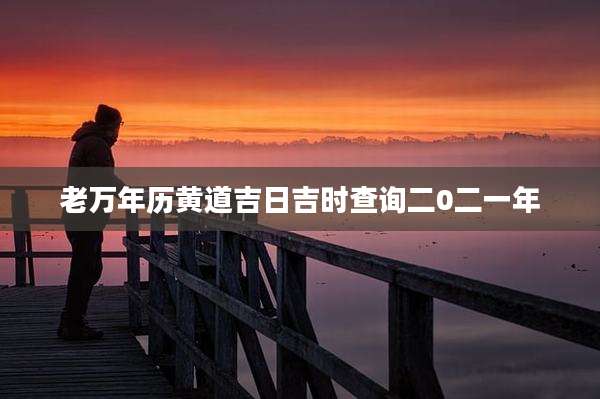 老万年历黄道吉日吉时查询二0二一年