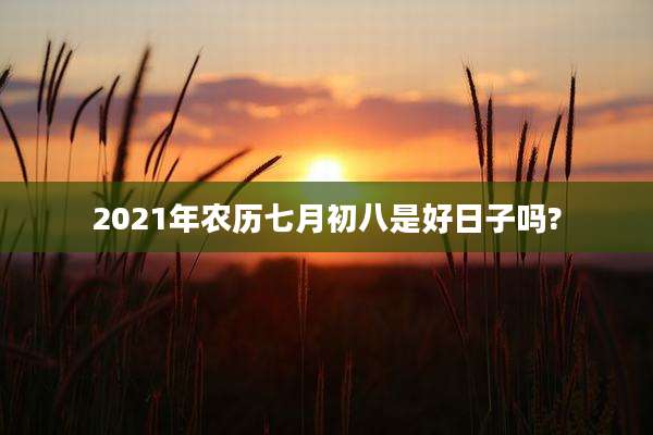 2021年农历七月初八是好日子吗?