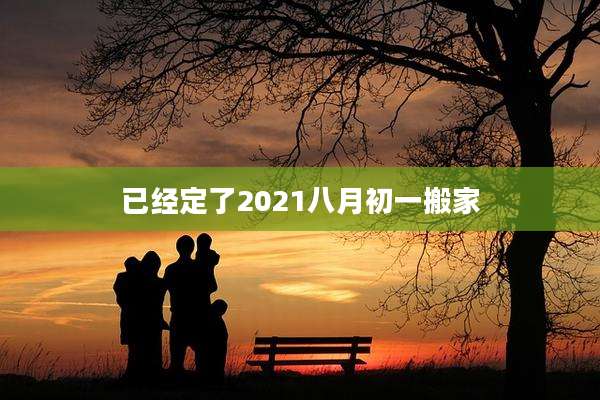 已经定了2021八月初一搬家