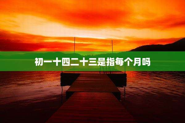 初一十四二十三是指每个月吗