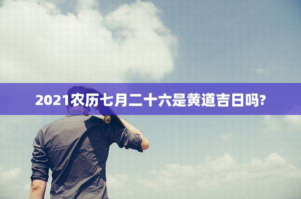 2021农历七月二十六是黄道吉日吗?