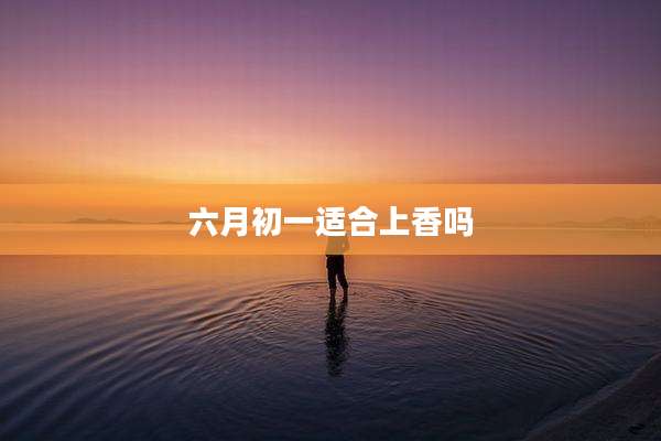 六月初一适合上香吗