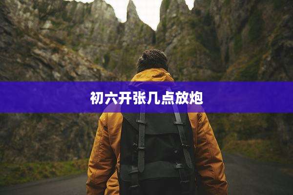 初六开张几点放炮