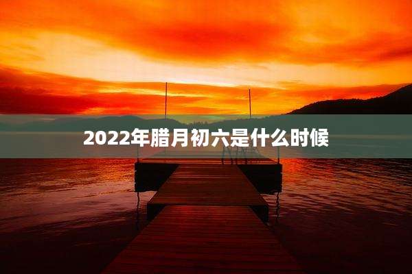 2022年腊月初六是什么时候