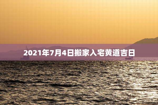 2021年7月4日搬家入宅黄道吉日