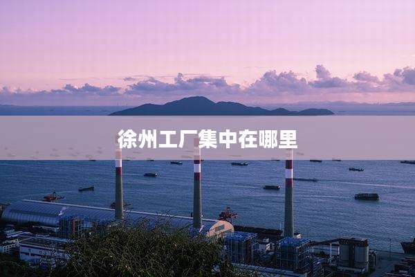 徐州工厂集中在哪里