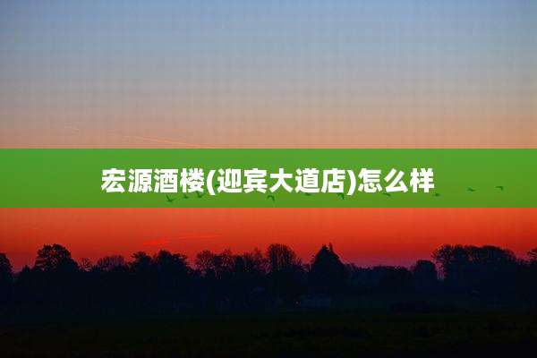 宏源酒楼(迎宾大道店)怎么样