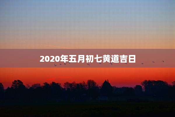 2020年五月初七黄道吉日