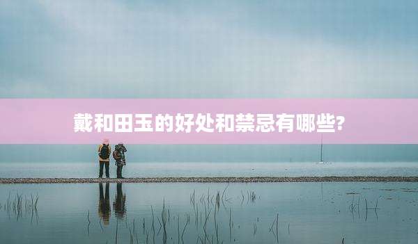 戴和田玉的好处和禁忌有哪些?