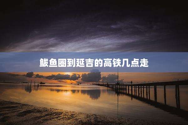 鲅鱼圈到延吉的高铁几点走