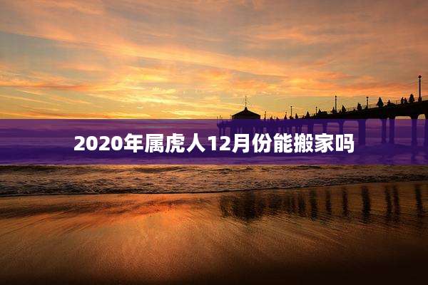 2020年属虎人12月份能搬家吗