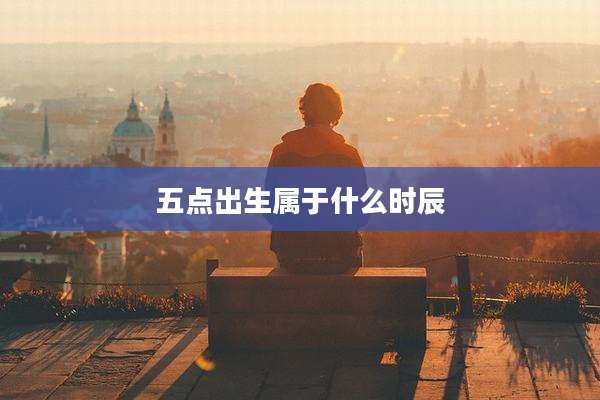五点出生属于什么时辰