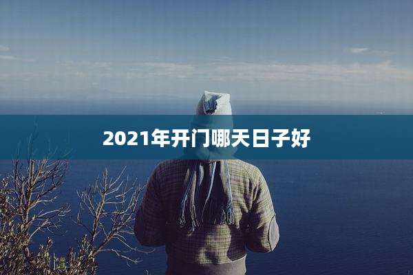 2021年开门哪天日子好