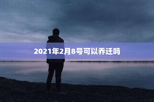 2021年2月8号可以乔迁吗