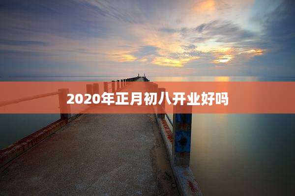 2020年正月初八开业好吗