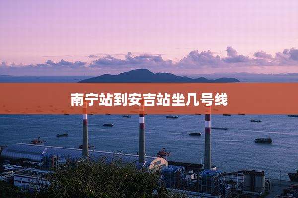 南宁站到安吉站坐几号线