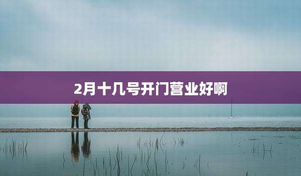 2月十几号开门营业好啊