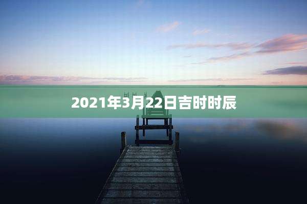2021年3月22日吉时时辰