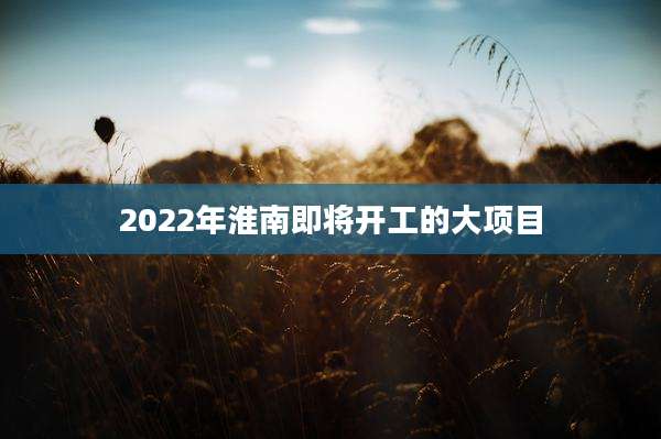 2022年淮南即将开工的大项目