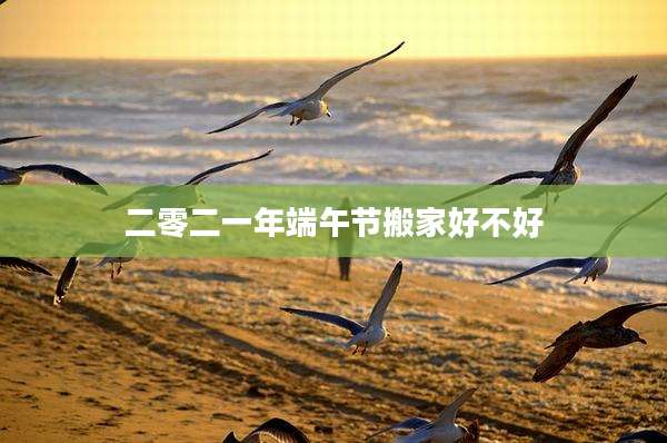 二零二一年端午节搬家好不好