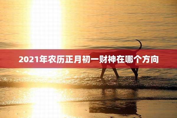 2021年农历正月初一财神在哪个方向