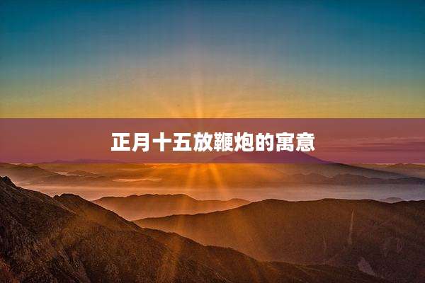 正月十五放鞭炮的寓意