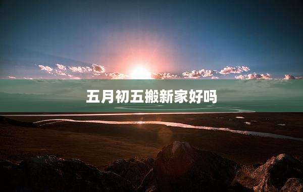 五月初五搬新家好吗