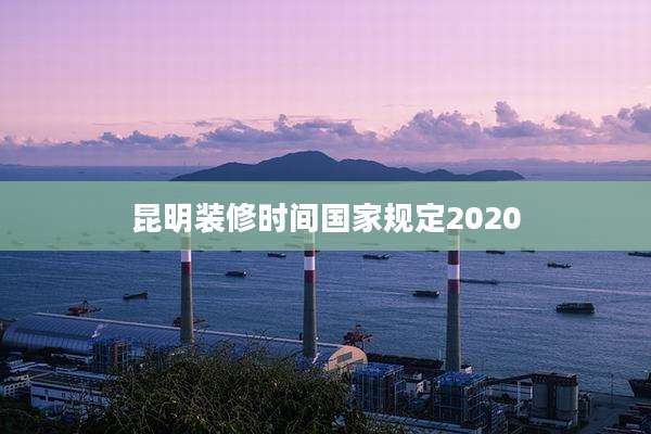 昆明装修时间国家规定2020