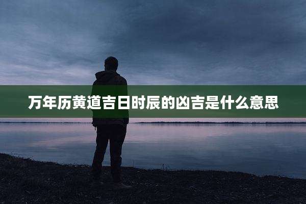 万年历黄道吉日时辰的凶吉是什么意思