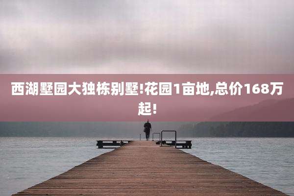 西湖墅园大独栋别墅!花园1亩地,总价168万起!