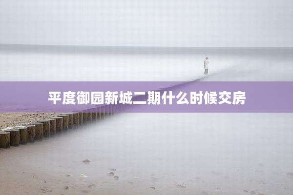 平度御园新城二期什么时候交房