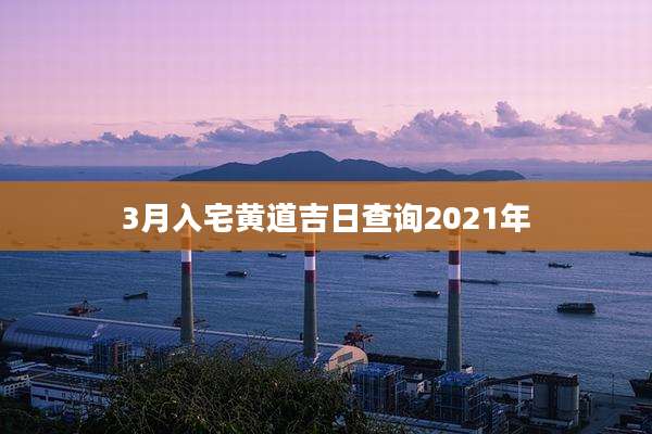 3月入宅黄道吉日查询2021年