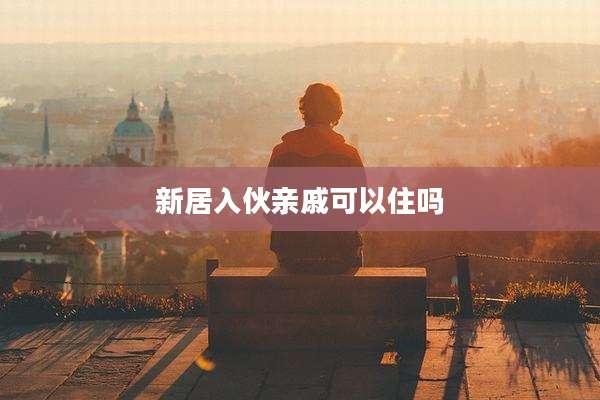 新居入伙亲戚可以住吗