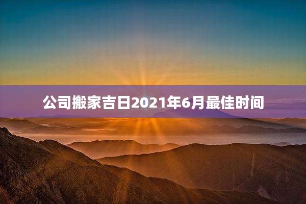 公司搬家吉日2021年6月最佳时间