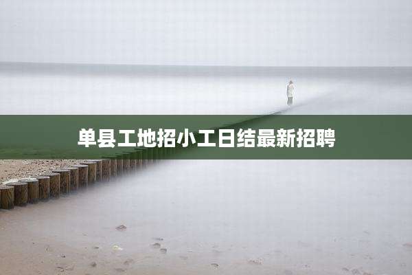 单县工地招小工日结最新招聘