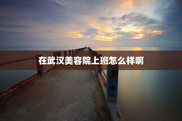 在武汉美容院上班怎么样啊