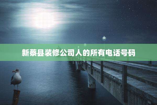 新蔡县装修公司人的所有电话号码
