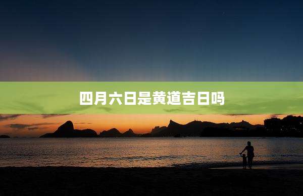四月六日是黄道吉日吗