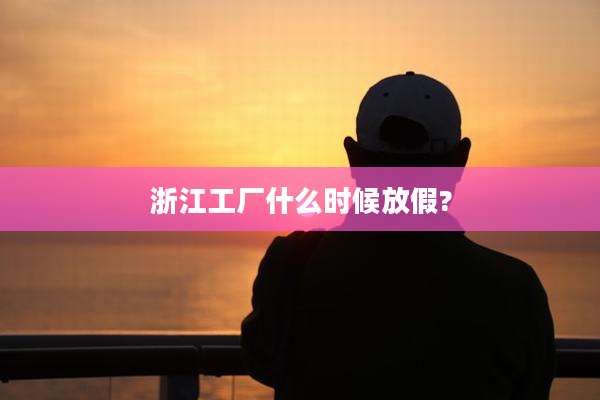 浙江工厂什么时候放假?