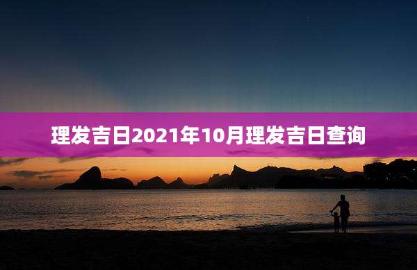 理发吉日2021年10月理发吉日查询