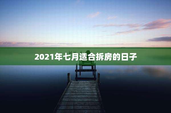 2021年七月适合拆房的日子